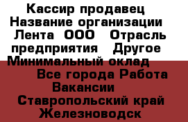 Кассир-продавец › Название организации ­ Лента, ООО › Отрасль предприятия ­ Другое › Минимальный оклад ­ 30 000 - Все города Работа » Вакансии   . Ставропольский край,Железноводск г.